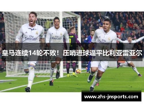 皇马连续14轮不败！压哨进球逼平比利亚雷亚尔