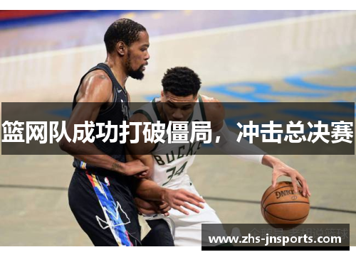 篮网队成功打破僵局，冲击总决赛