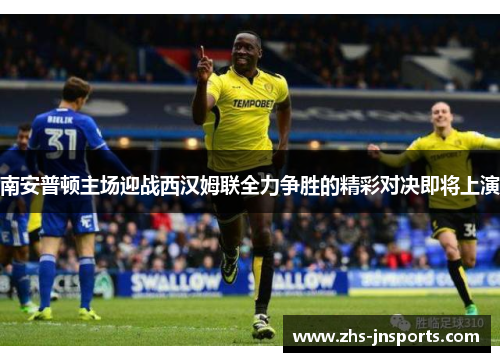 南安普顿主场迎战西汉姆联全力争胜的精彩对决即将上演