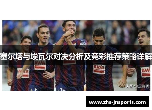 塞尔塔与埃瓦尔对决分析及竞彩推荐策略详解