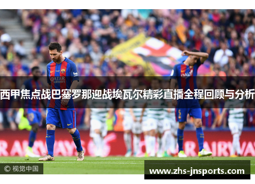 西甲焦点战巴塞罗那迎战埃瓦尔精彩直播全程回顾与分析