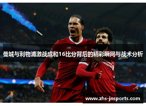 曼城与利物浦激战成和16比分背后的精彩瞬间与战术分析