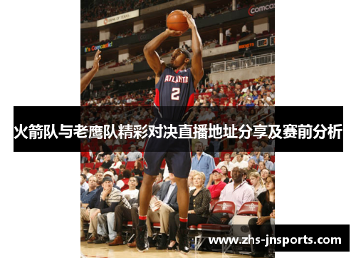 火箭队与老鹰队精彩对决直播地址分享及赛前分析