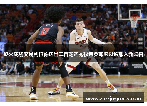 热火成功交易利拉德送出三首轮选秀权希罗如愿以偿加入新阵容